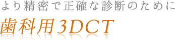 より精密で正確な診断のために 歯科用3DCT