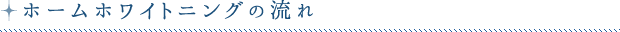 ホームホワイトニングの流れ