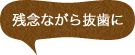 残念ながら抜歯に