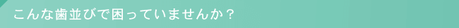 こんな歯並びで困っていませんか？