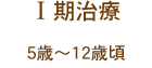 一期治療（5歳〜12歳頃）