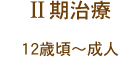 二期治療（12歳頃〜成人）