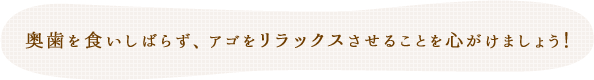 奥歯を食いしばらず、アゴをリラックスさせることを心がけましょう！