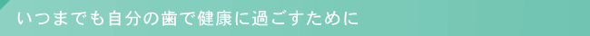 いつまでも自分の歯で健康に過ごすために